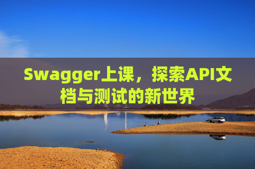 Swagger上课，探索API文档与测试的新世界